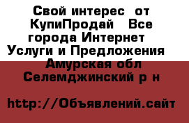 «Свой интерес» от КупиПродай - Все города Интернет » Услуги и Предложения   . Амурская обл.,Селемджинский р-н